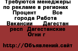 Требуются менеджеры по рекламе в регионах › Процент ­ 50 - Все города Работа » Вакансии   . Дагестан респ.,Дагестанские Огни г.